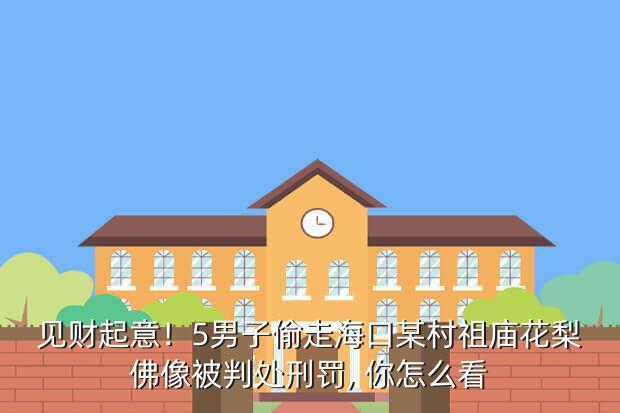 见财起意！5男子偷走海口某村祖庙花梨佛像被判处刑罚, 你怎么看「偷二十尊佛像被刑拘怎么办」 绿源电动车